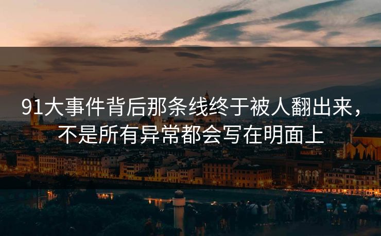 91大事件背后那条线终于被人翻出来，不是所有异常都会写在明面上